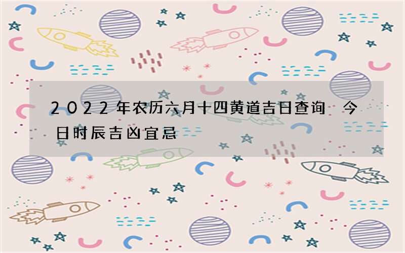 2022年农历六月十四黄道吉日查询 今日时辰吉凶宜忌
